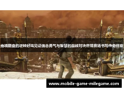 绝境翻盘的逆转好戏见证信念勇气与智慧的巅峰对决燃情赛场书写传奇终章