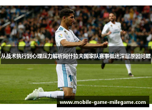从战术执行到心理压力解析阿什拉夫国家队赛事低迷深层原因问题