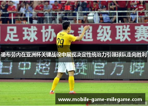 德布劳内在亚洲杯关键战役中展现决定性统治力引领球队走向胜利