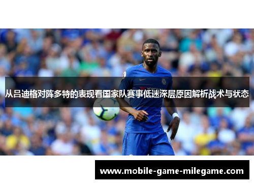 从吕迪格对阵多特的表现看国家队赛事低迷深层原因解析战术与状态