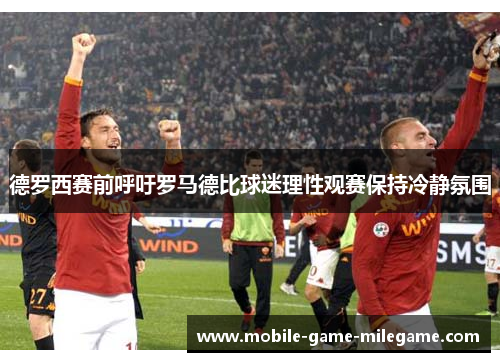 德罗西赛前呼吁罗马德比球迷理性观赛保持冷静氛围