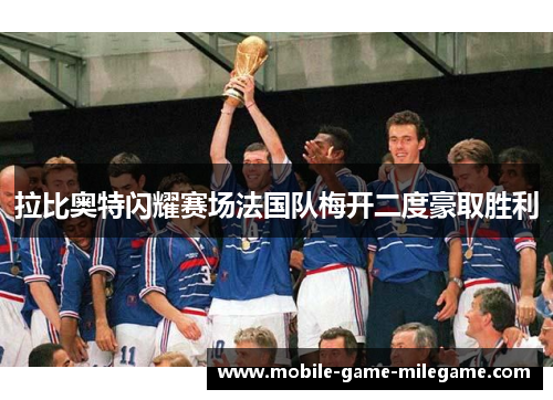 拉比奥特闪耀赛场法国队梅开二度豪取胜利