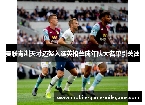 曼联青训天才迈努入选英格兰成年队大名单引关注