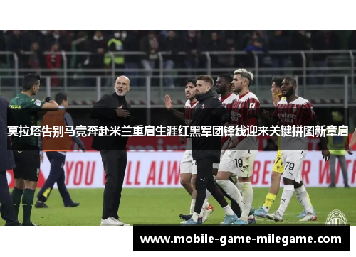 莫拉塔告别马竞奔赴米兰重启生涯红黑军团锋线迎来关键拼图新章启