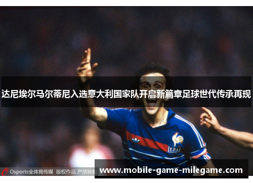 达尼埃尔马尔蒂尼入选意大利国家队开启新篇章足球世代传承再现