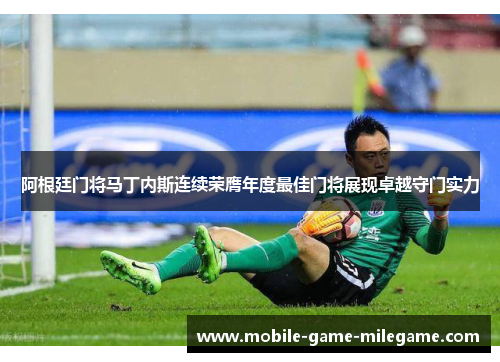 阿根廷门将马丁内斯连续荣膺年度最佳门将展现卓越守门实力