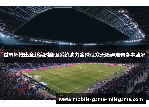 世界杯推出全新实时翻译系统助力全球观众无障碍观看赛事盛况