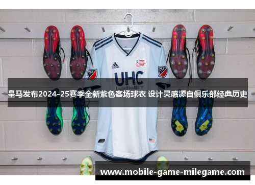 皇马发布2024-25赛季全新紫色客场球衣 设计灵感源自俱乐部经典历史