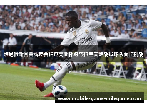 维尼修斯因黄牌停赛错过美洲杯对乌拉圭关键战役球队面临挑战