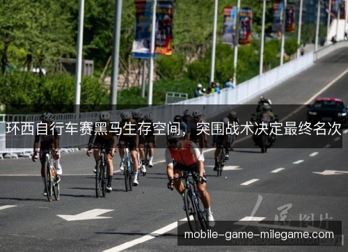 环西自行车赛黑马生存空间，突围战术决定最终名次