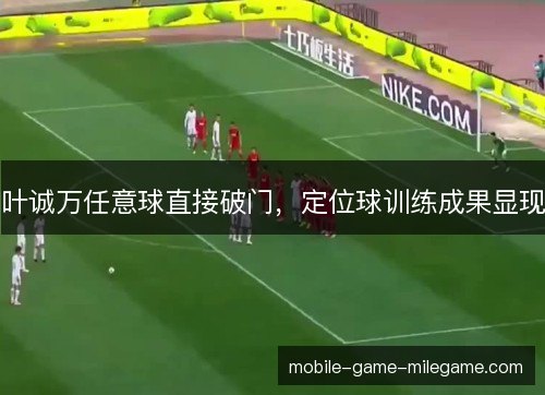 叶诚万任意球直接破门，定位球训练成果显现